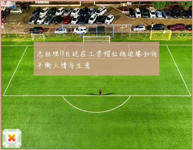 总经理D自述在工资帽红线边缘如何平衡人情与生意