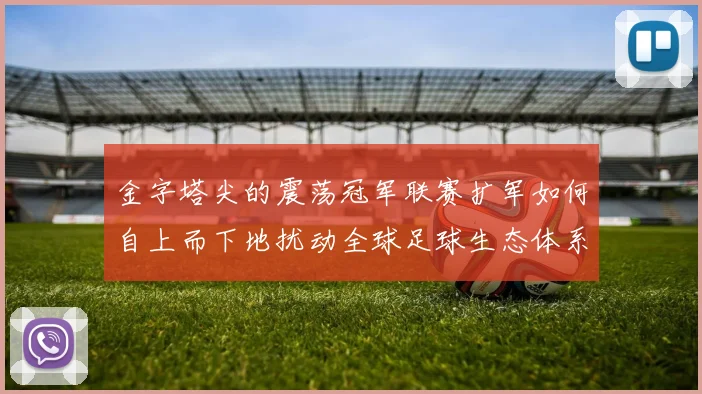 金字塔尖的震荡冠军联赛扩军如何自上而下地扰动全球足球生态体系的平衡