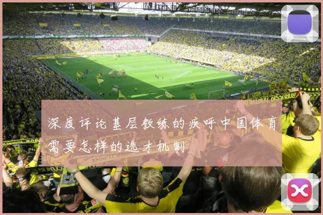 深度评论基层教练的疾呼中国体育需要怎样的选才机制